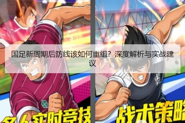 国足新周期后防线该如何重组？深度解析与实战建议